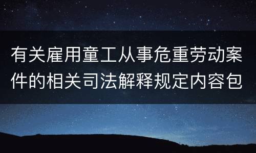 有关雇用童工从事危重劳动案件的相关司法解释规定内容包括什么