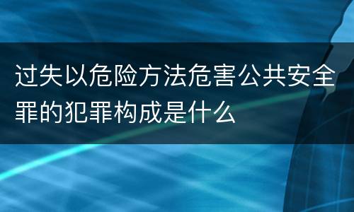 过失以危险方法危害公共安全罪的犯罪构成是什么