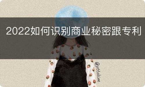 2022如何识别商业秘密跟专利