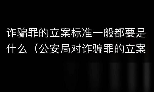 诈骗罪的立案标准一般都要是什么（公安局对诈骗罪的立案标准是什么）