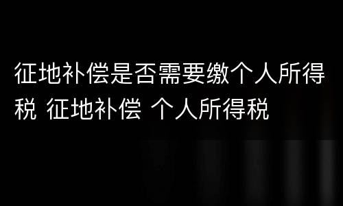 征地补偿是否需要缴个人所得税 征地补偿 个人所得税