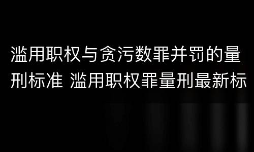 滥用职权与贪污数罪并罚的量刑标准 滥用职权罪量刑最新标准