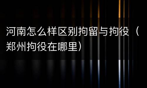 河南怎么样区别拘留与拘役（郑州拘役在哪里）