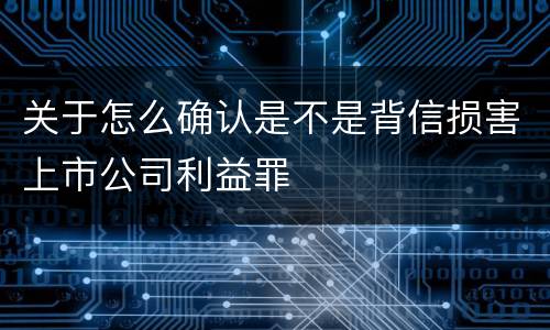 关于怎么确认是不是背信损害上市公司利益罪