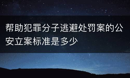 帮助犯罪分子逃避处罚案的公安立案标准是多少