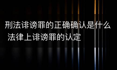 刑法诽谤罪的正确确认是什么 法律上诽谤罪的认定