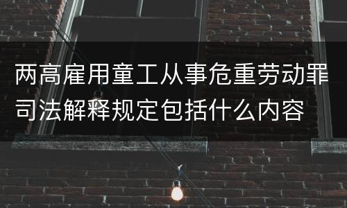 两高雇用童工从事危重劳动罪司法解释规定包括什么内容