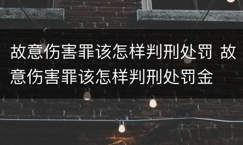故意伤害罪该怎样判刑处罚 故意伤害罪该怎样判刑处罚金