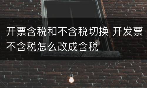 开票含税和不含税切换 开发票不含税怎么改成含税