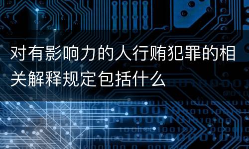 对有影响力的人行贿犯罪的相关解释规定包括什么