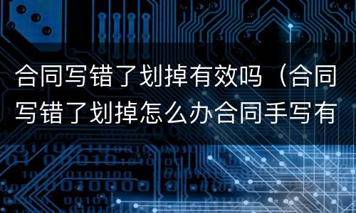 合同写错了划掉有效吗（合同写错了划掉怎么办合同手写有划掉部分）