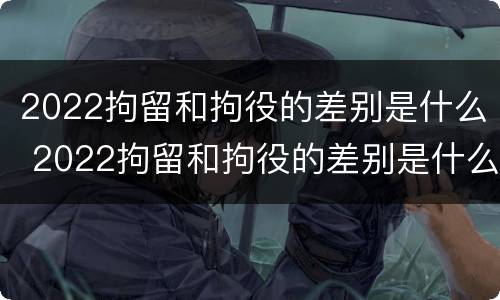 2022拘留和拘役的差别是什么 2022拘留和拘役的差别是什么呀
