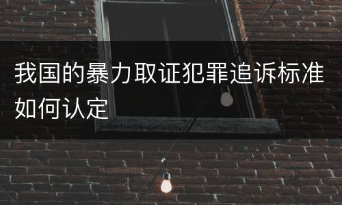 我国的暴力取证犯罪追诉标准如何认定