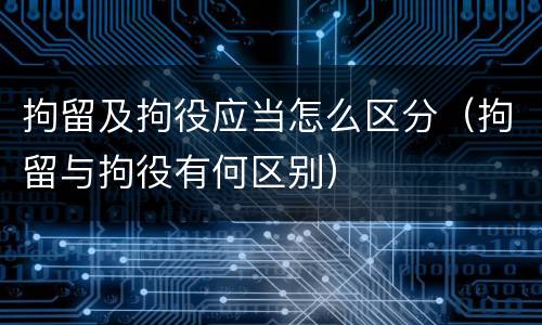 拘留及拘役应当怎么区分（拘留与拘役有何区别）