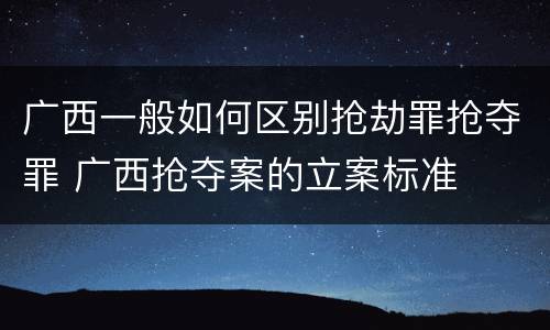 广西一般如何区别抢劫罪抢夺罪 广西抢夺案的立案标准