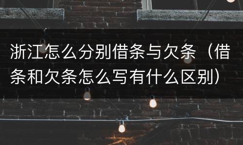 浙江怎么分别借条与欠条（借条和欠条怎么写有什么区别）