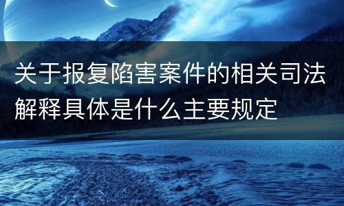 关于报复陷害案件的相关司法解释具体是什么主要规定