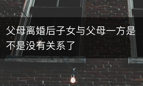父母离婚后子女与父母一方是不是没有关系了