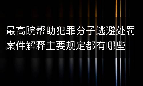 最高院帮助犯罪分子逃避处罚案件解释主要规定都有哪些
