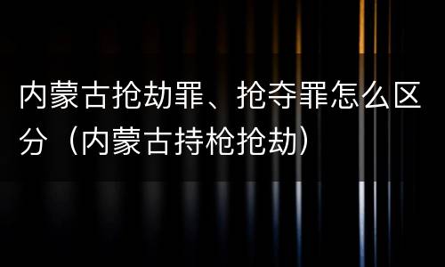 内蒙古抢劫罪、抢夺罪怎么区分（内蒙古持枪抢劫）