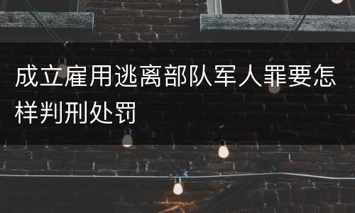 成立雇用逃离部队军人罪要怎样判刑处罚