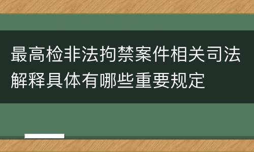 最高检非法拘禁案件相关司法解释具体有哪些重要规定