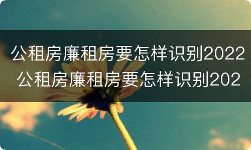 公租房廉租房要怎样识别2022 公租房廉租房要怎样识别2022年的房源