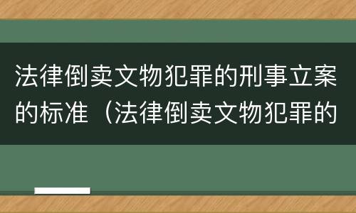 法律倒卖文物犯罪的刑事立案的标准（法律倒卖文物犯罪的刑事立案的标准是多少）
