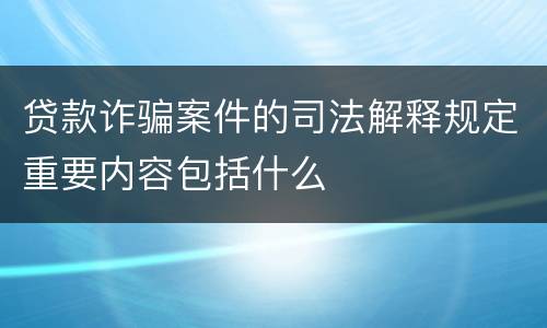 贷款诈骗案件的司法解释规定重要内容包括什么