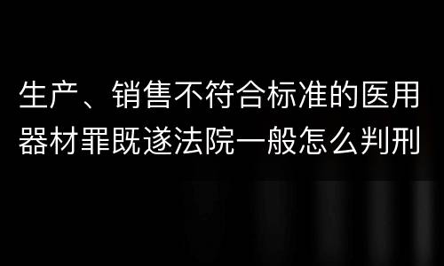 生产、销售不符合标准的医用器材罪既遂法院一般怎么判刑