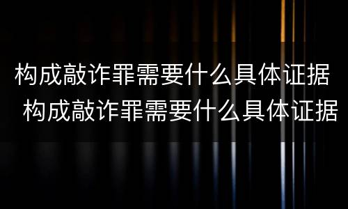 构成敲诈罪需要什么具体证据 构成敲诈罪需要什么具体证据材料