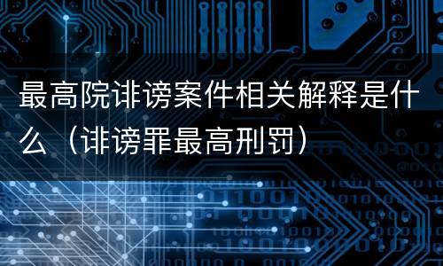 最高院诽谤案件相关解释是什么（诽谤罪最高刑罚）