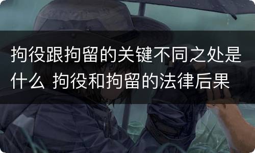 拘役跟拘留的关键不同之处是什么 拘役和拘留的法律后果