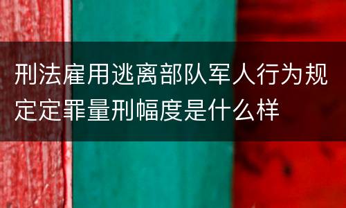 刑法雇用逃离部队军人行为规定定罪量刑幅度是什么样