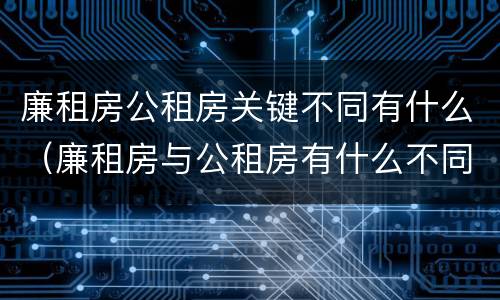 廉租房公租房关键不同有什么（廉租房与公租房有什么不同）
