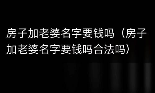 房子加老婆名字要钱吗（房子加老婆名字要钱吗合法吗）