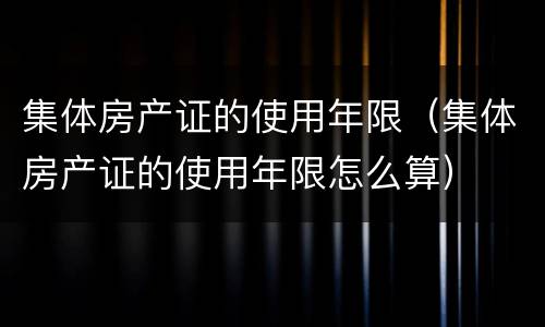 集体房产证的使用年限（集体房产证的使用年限怎么算）