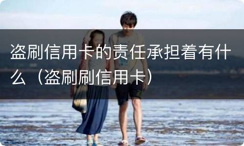 盗刷信用卡的责任承担着有什么（盗刷刷信用卡）