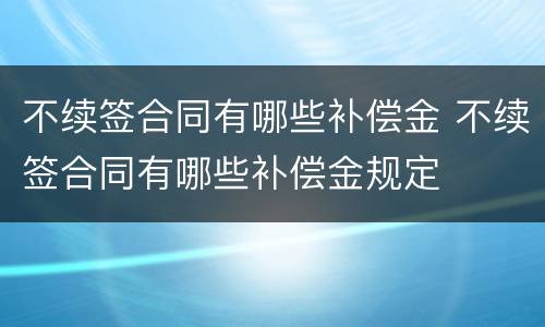 不续签合同有哪些补偿金 不续签合同有哪些补偿金规定