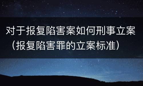 对于报复陷害案如何刑事立案（报复陷害罪的立案标准）