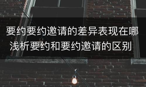 要约要约邀请的差异表现在哪 浅析要约和要约邀请的区别