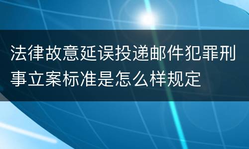 法律故意延误投递邮件犯罪刑事立案标准是怎么样规定