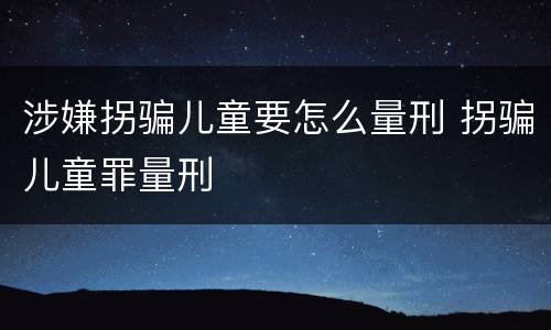 涉嫌拐骗儿童要怎么量刑 拐骗儿童罪量刑