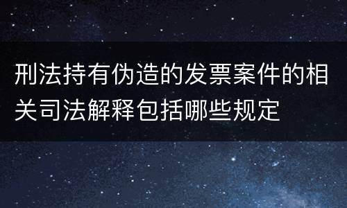 刑法持有伪造的发票案件的相关司法解释包括哪些规定