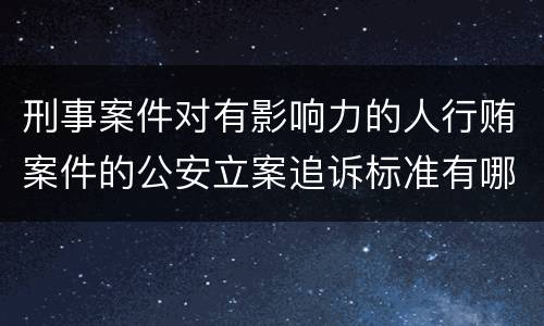 刑事案件对有影响力的人行贿案件的公安立案追诉标准有哪些
