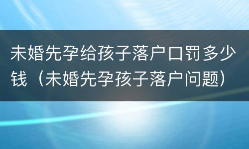 未婚先孕给孩子落户口罚多少钱（未婚先孕孩子落户问题）