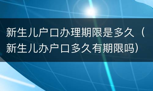 新生儿户口办理期限是多久（新生儿办户口多久有期限吗）