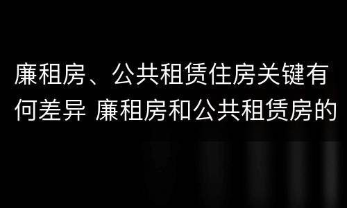 廉租房、公共租赁住房关键有何差异 廉租房和公共租赁房的区别