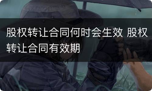 股权转让合同何时会生效 股权转让合同有效期