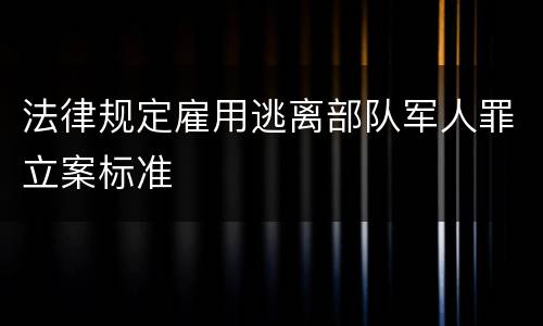 法律规定雇用逃离部队军人罪立案标准